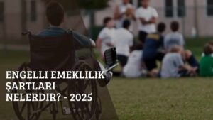 Engelli Emeklilik Şartları Nelerdir? – 2025