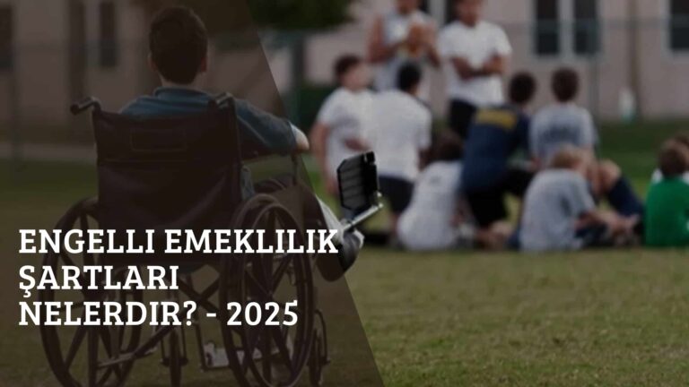 Engelli Emeklilik Şartları Nelerdir? – 2025